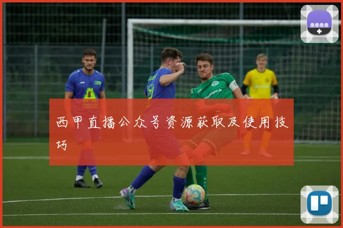 西甲直播公众号资源获取及使用技巧