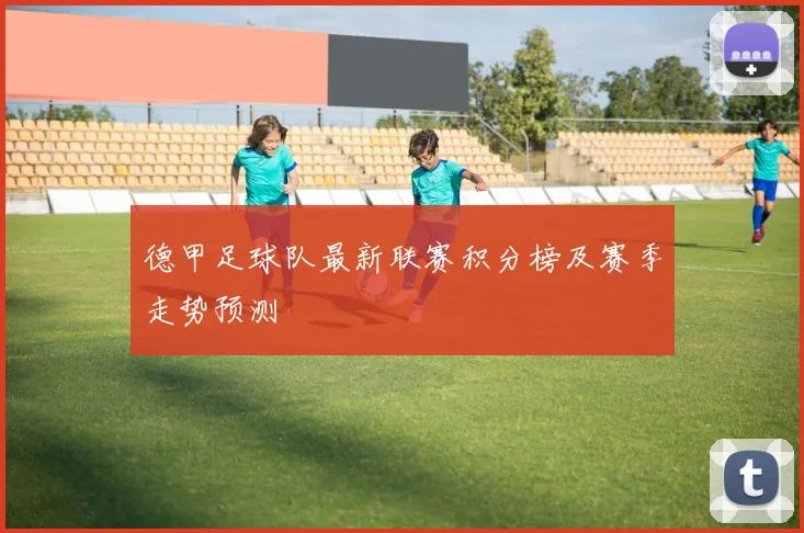 德甲足球队最新联赛积分榜及赛季走势预测