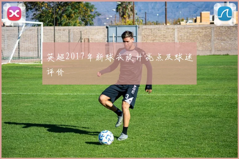 英超2017年新球衣设计亮点及球迷评价