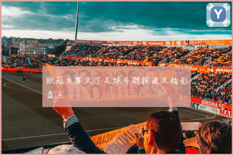 欧冠决赛天下足球专题报道及精彩盘点