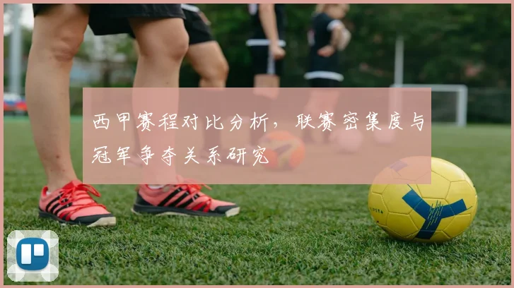 西甲赛程对比分析，联赛密集度与冠军争夺关系研究