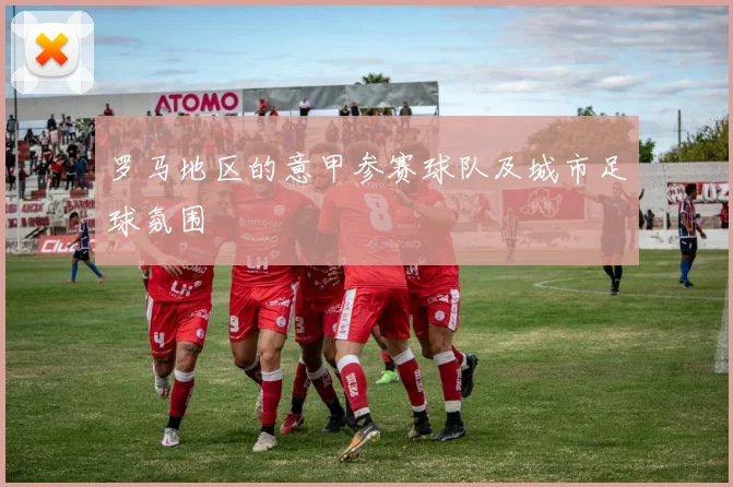 罗马地区的意甲参赛球队及城市足球氛围