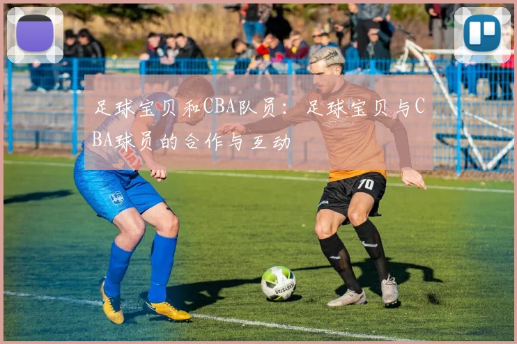 足球宝贝和CBA队员：足球宝贝与CBA球员的合作与互动