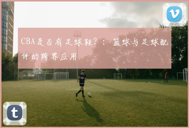 CBA是否有足球鞋?:篮球与足球配件的跨界应用