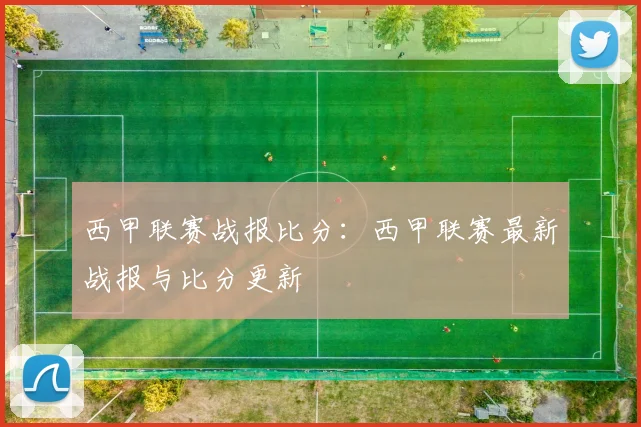 西甲联赛战报比分：西甲联赛最新战报与比分更新